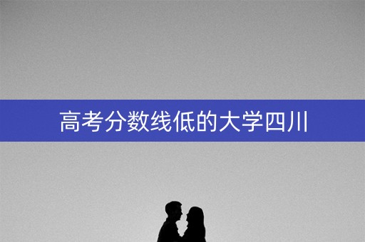 高考分数线低的大学四川
