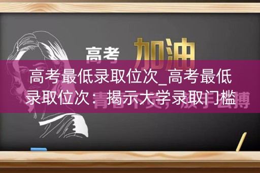 高考最低录取位次_高考最低录取位次：揭示大学录取门槛的真相