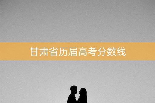 甘肃省历届高考分数线