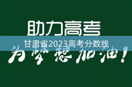 甘肃省2023高考分数线