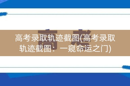 高考录取轨迹截图(高考录取轨迹截图：一窥命运之门)