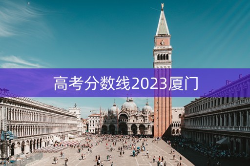 高考分数线2023厦门