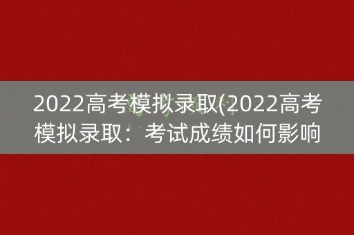 2022高考模拟录取(2022高考模拟录取：考试成绩如何影响你的大学梦？)
