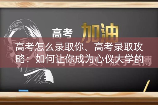 高考怎么录取你、高考录取攻略：如何让你成为心仪大学的一员