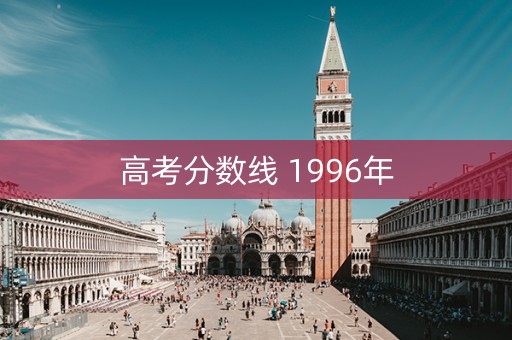 高考分数线 1996年