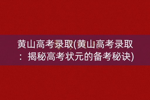 黄山高考录取(黄山高考录取：揭秘高考状元的备考秘诀)