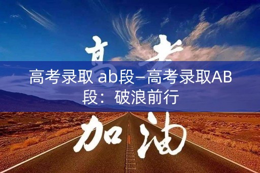 高考录取 ab段—高考录取AB段：破浪前行