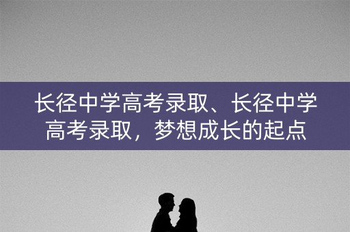 长径中学高考录取、长径中学高考录取，梦想成长的起点