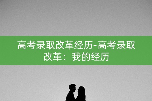 高考录取改革经历-高考录取改革：我的经历
