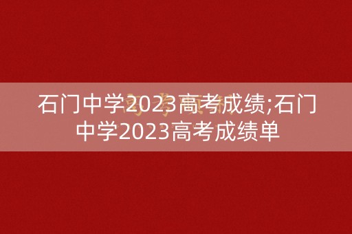 石门中学2023高考成绩;石门中学2023高考成绩单