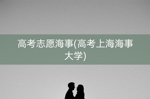 高考志愿海事(高考上海海事大学)