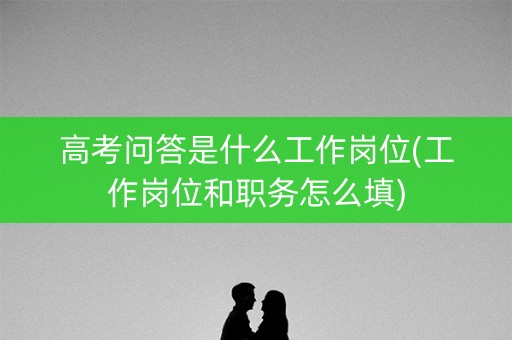 高考问答是什么工作岗位(工作岗位和职务怎么填)