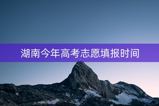 湖南今年高考志愿填报时间