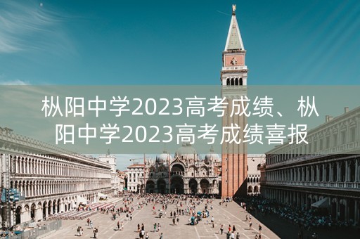 枞阳中学2023高考成绩、枞阳中学2023高考成绩喜报