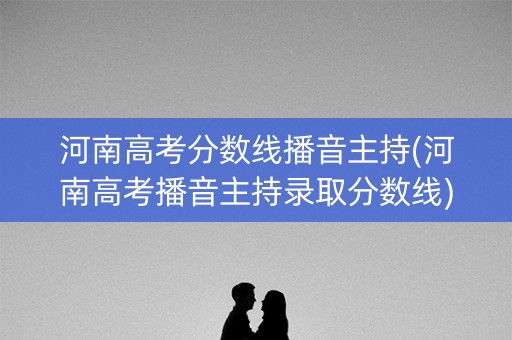 河南高考分数线播音主持(河南高考播音主持录取分数线)