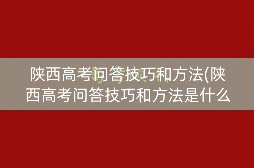 陕西高考问答技巧和方法(陕西高考问答技巧和方法是什么)