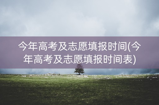 今年高考及志愿填报时间(今年高考及志愿填报时间表)