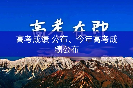 高考成绩 公布、今年高考成绩公布