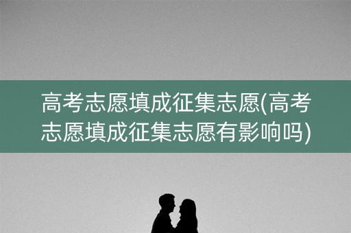 高考志愿填成征集志愿(高考志愿填成征集志愿有影响吗)