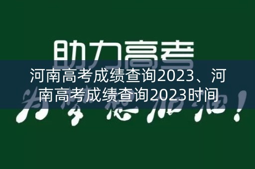 河南高考成绩查询2023、河南高考成绩查询2023时间