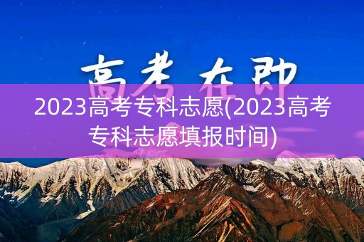 2023高考专科志愿(2023高考专科志愿填报时间)