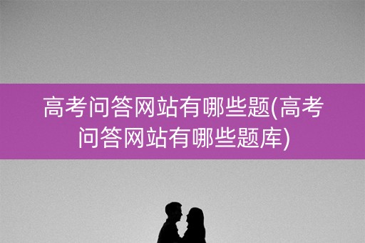 高考问答网站有哪些题(高考问答网站有哪些题库)