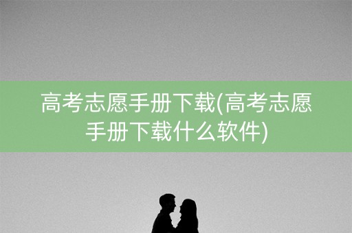 高考志愿手册下载(高考志愿手册下载什么软件)