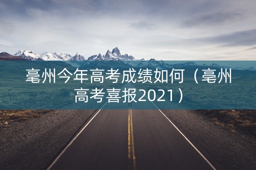 毫州今年高考成绩如何（亳州高考喜报2021）