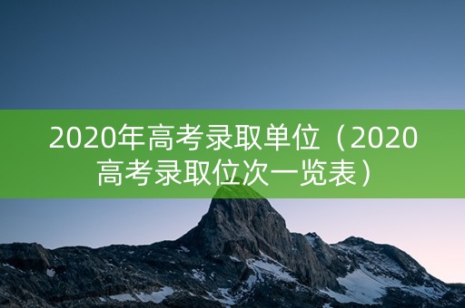 2020年高考录取单位（2020高考录取位次一览表）