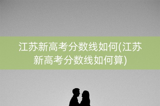 江苏新高考分数线如何(江苏新高考分数线如何算)