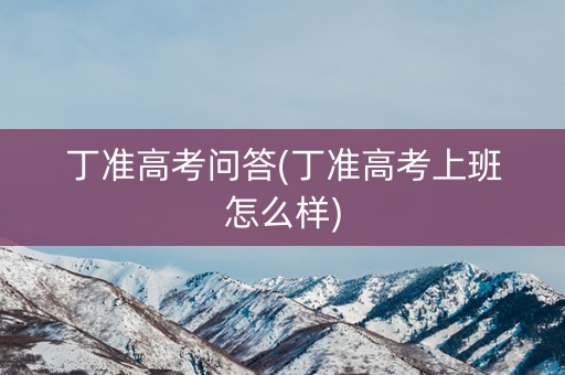 丁准高考问答(丁准高考上班怎么样)