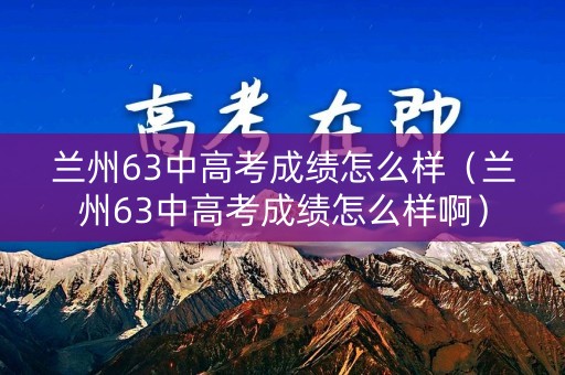兰州63中高考成绩怎么样（兰州63中高考成绩怎么样啊）