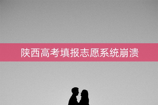陕西高考填报志愿系统崩溃