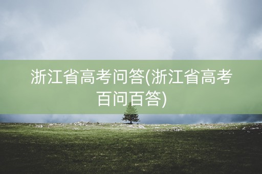 浙江省高考问答(浙江省高考百问百答)
