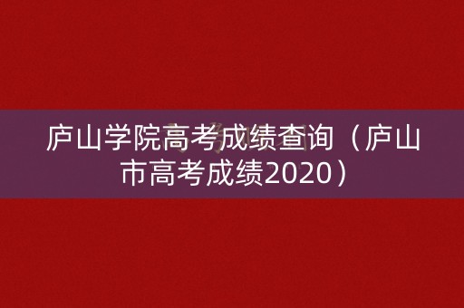 庐山学院高考成绩查询（庐山市高考成绩2020）