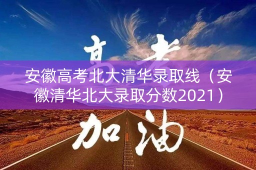 安徽高考北大清华录取线（安徽清华北大录取分数2021）