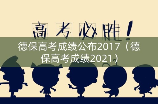 德保高考成绩公布2017（德保高考成绩2021）