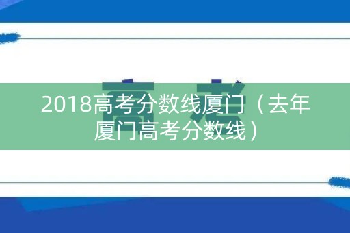 2018高考分数线厦门（去年厦门高考分数线）
