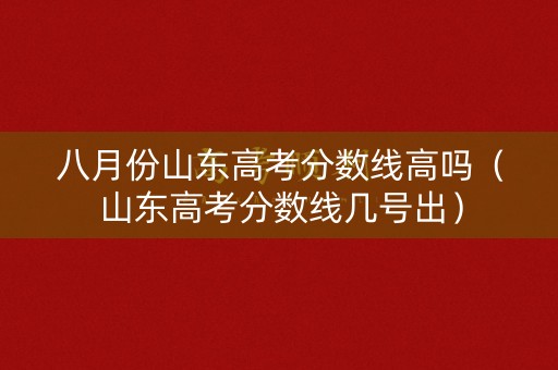 八月份山东高考分数线高吗（山东高考分数线几号出）