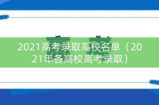 2021高考录取高校名单（2021年各高校高考录取）