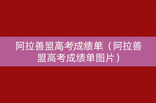 阿拉善盟高考成绩单（阿拉善盟高考成绩单图片）