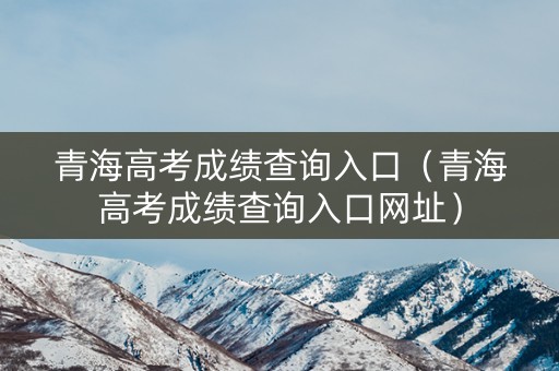 青海高考成绩查询入口（青海高考成绩查询入口网址）