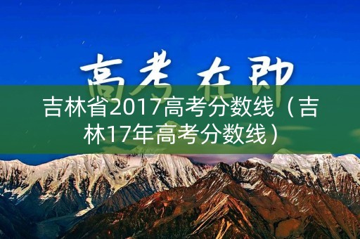 吉林省2017高考分数线（吉林17年高考分数线）