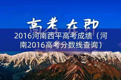 2016河南西平高考成绩（河南2016高考分数线查询）