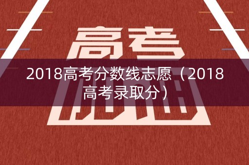 2018高考分数线志愿（2018高考录取分）