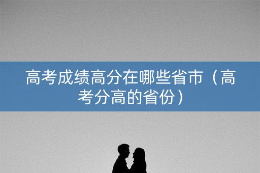高考成绩高分在哪些省市（高考分高的省份）