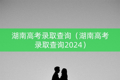 湖南高考录取查询（湖南高考录取查询2024）