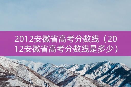 2012安徽省高考分数线（2012安徽省高考分数线是多少）