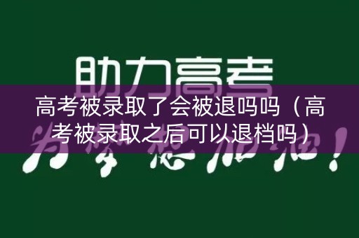 高考被录取了会被退吗吗（高考被录取之后可以退档吗）