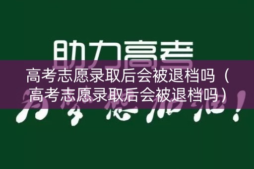 高考志愿录取后会被退档吗（高考志愿录取后会被退档吗）